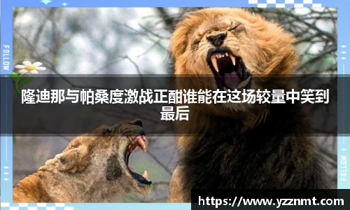 ballbet贝博隆迪那与帕桑度激战正酣谁能在这场较量中笑到最后