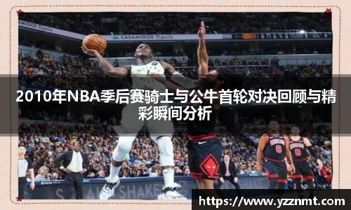 ballbet贝博2010年NBA季后赛骑士与公牛首轮对决回顾与精彩瞬间分析